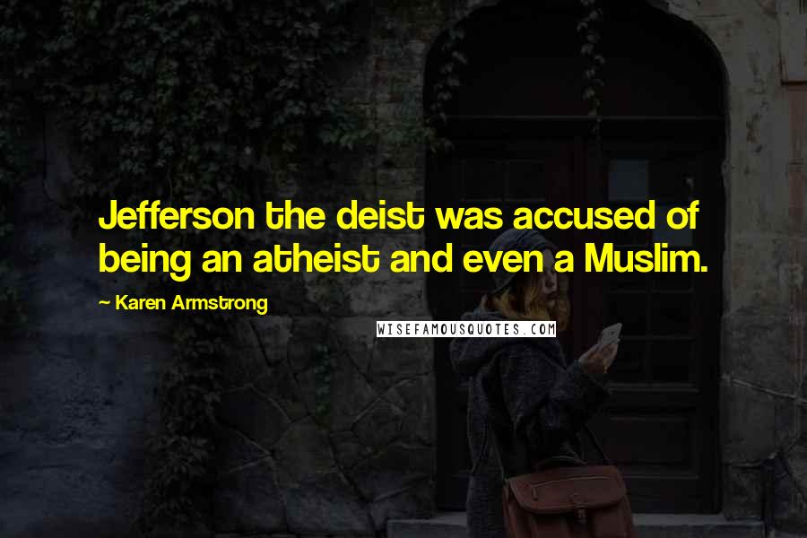 Karen Armstrong Quotes: Jefferson the deist was accused of being an atheist and even a Muslim.
