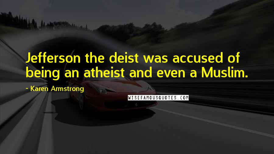 Karen Armstrong Quotes: Jefferson the deist was accused of being an atheist and even a Muslim.