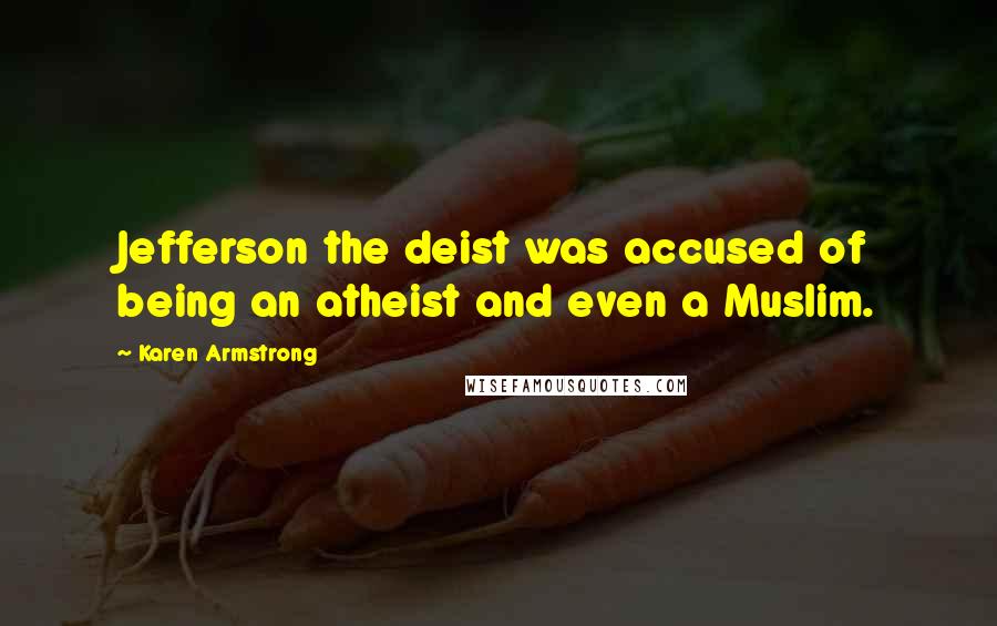 Karen Armstrong Quotes: Jefferson the deist was accused of being an atheist and even a Muslim.