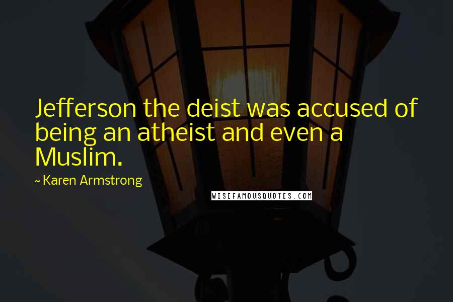 Karen Armstrong Quotes: Jefferson the deist was accused of being an atheist and even a Muslim.