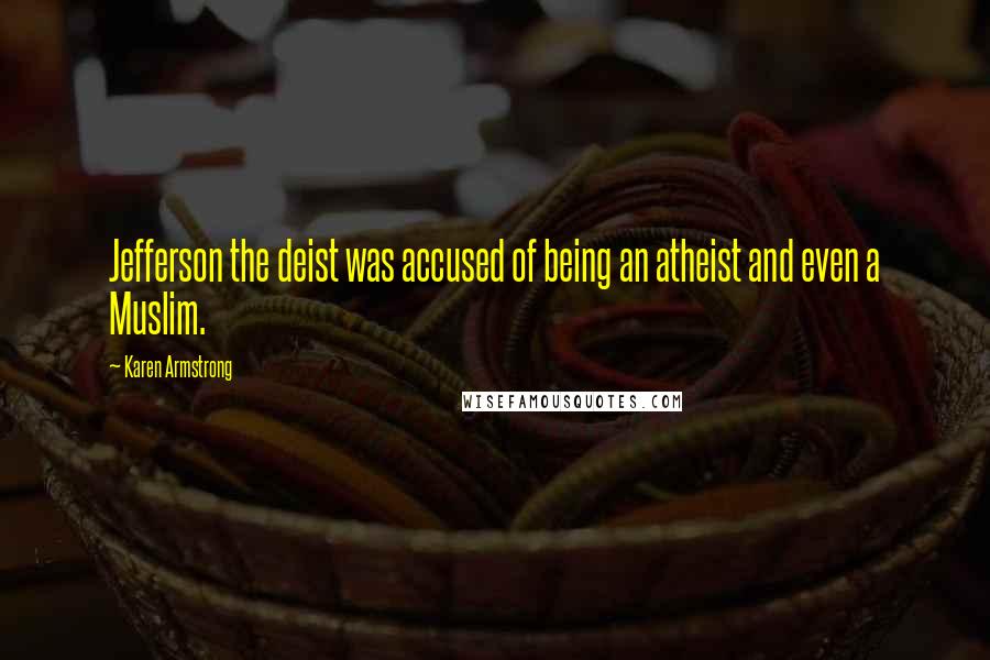 Karen Armstrong Quotes: Jefferson the deist was accused of being an atheist and even a Muslim.