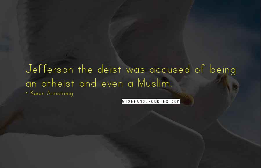 Karen Armstrong Quotes: Jefferson the deist was accused of being an atheist and even a Muslim.