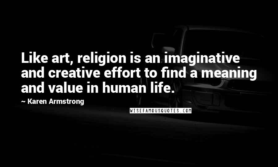 Karen Armstrong Quotes: Like art, religion is an imaginative and creative effort to find a meaning and value in human life.