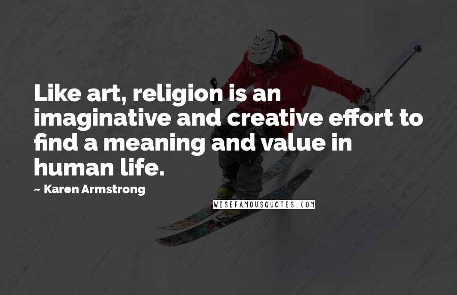 Karen Armstrong Quotes: Like art, religion is an imaginative and creative effort to find a meaning and value in human life.