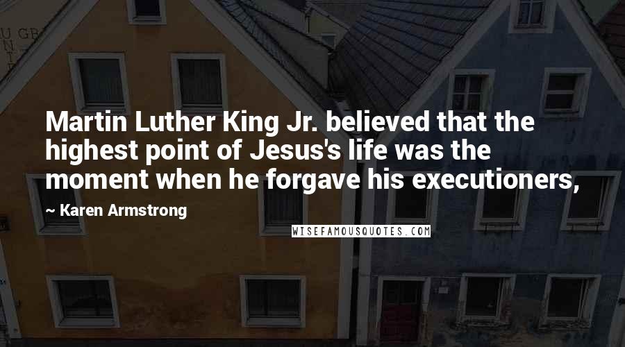 Karen Armstrong Quotes: Martin Luther King Jr. believed that the highest point of Jesus's life was the moment when he forgave his executioners,