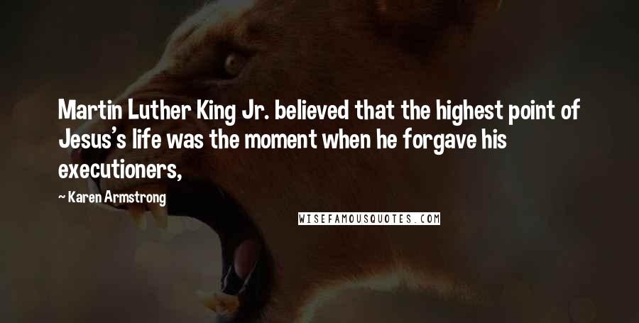 Karen Armstrong Quotes: Martin Luther King Jr. believed that the highest point of Jesus's life was the moment when he forgave his executioners,