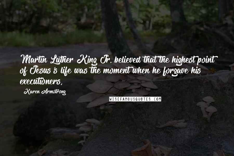 Karen Armstrong Quotes: Martin Luther King Jr. believed that the highest point of Jesus's life was the moment when he forgave his executioners,
