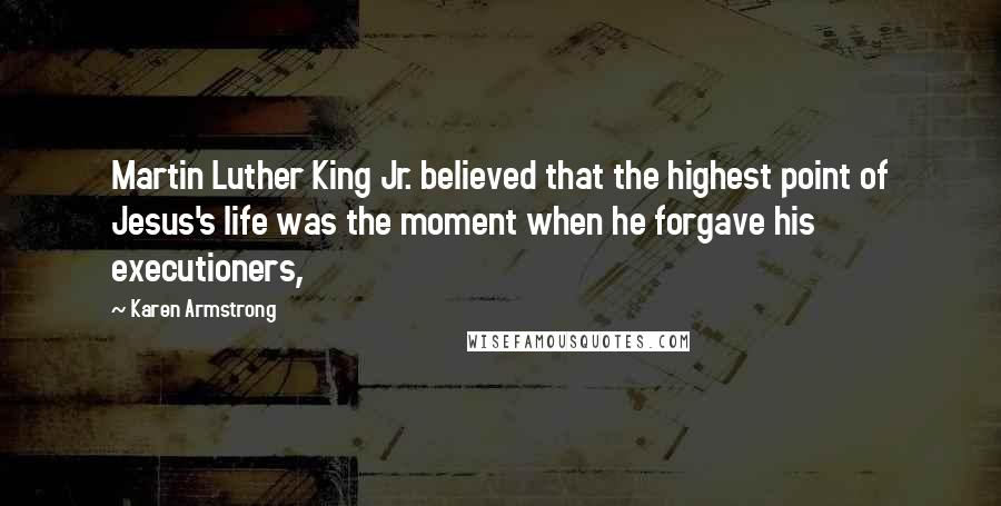 Karen Armstrong Quotes: Martin Luther King Jr. believed that the highest point of Jesus's life was the moment when he forgave his executioners,