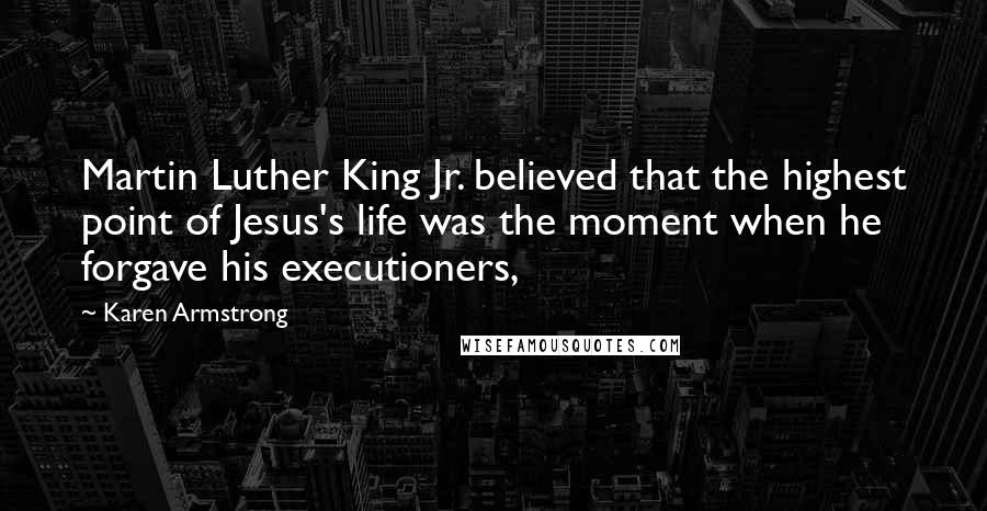Karen Armstrong Quotes: Martin Luther King Jr. believed that the highest point of Jesus's life was the moment when he forgave his executioners,