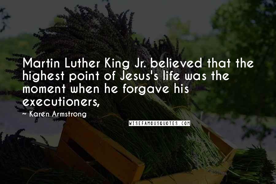 Karen Armstrong Quotes: Martin Luther King Jr. believed that the highest point of Jesus's life was the moment when he forgave his executioners,