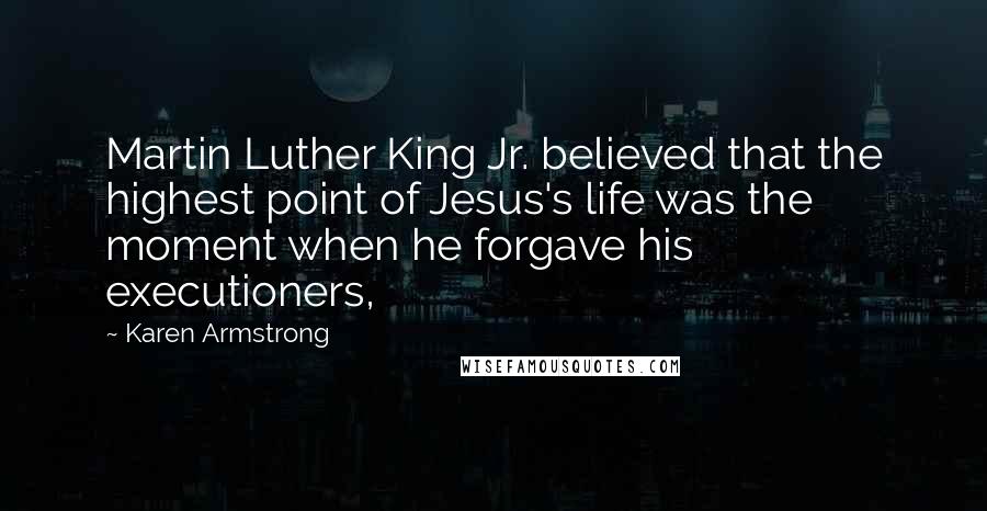Karen Armstrong Quotes: Martin Luther King Jr. believed that the highest point of Jesus's life was the moment when he forgave his executioners,