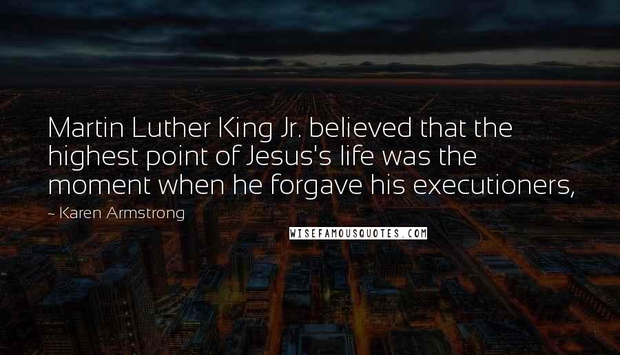 Karen Armstrong Quotes: Martin Luther King Jr. believed that the highest point of Jesus's life was the moment when he forgave his executioners,