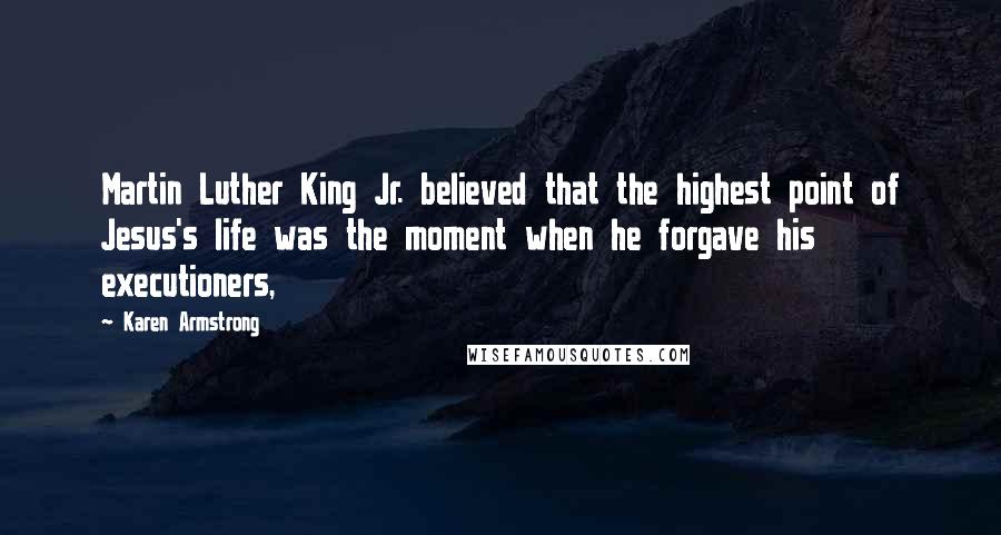 Karen Armstrong Quotes: Martin Luther King Jr. believed that the highest point of Jesus's life was the moment when he forgave his executioners,