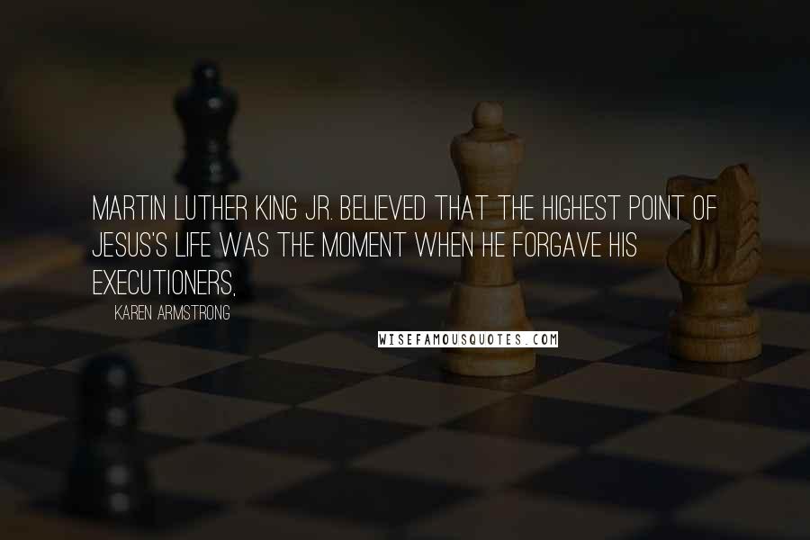 Karen Armstrong Quotes: Martin Luther King Jr. believed that the highest point of Jesus's life was the moment when he forgave his executioners,