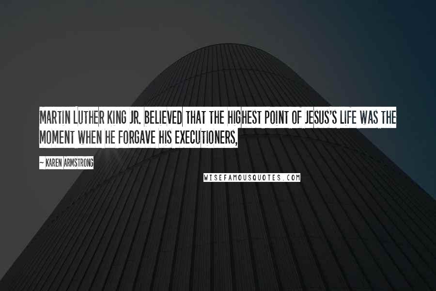 Karen Armstrong Quotes: Martin Luther King Jr. believed that the highest point of Jesus's life was the moment when he forgave his executioners,