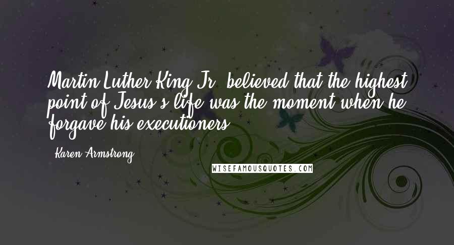 Karen Armstrong Quotes: Martin Luther King Jr. believed that the highest point of Jesus's life was the moment when he forgave his executioners,