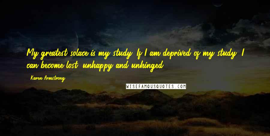Karen Armstrong Quotes: My greatest solace is my study. If I am deprived of my study, I can become lost, unhappy and unhinged.