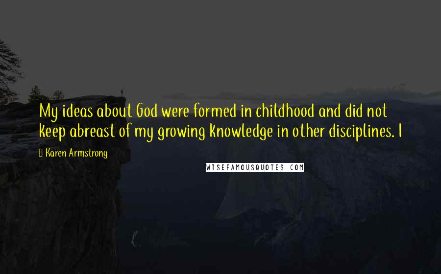 Karen Armstrong Quotes: My ideas about God were formed in childhood and did not keep abreast of my growing knowledge in other disciplines. I