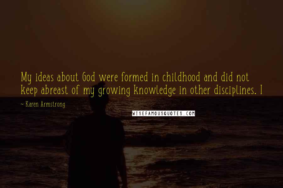 Karen Armstrong Quotes: My ideas about God were formed in childhood and did not keep abreast of my growing knowledge in other disciplines. I