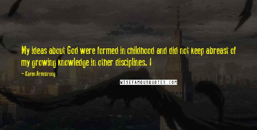 Karen Armstrong Quotes: My ideas about God were formed in childhood and did not keep abreast of my growing knowledge in other disciplines. I