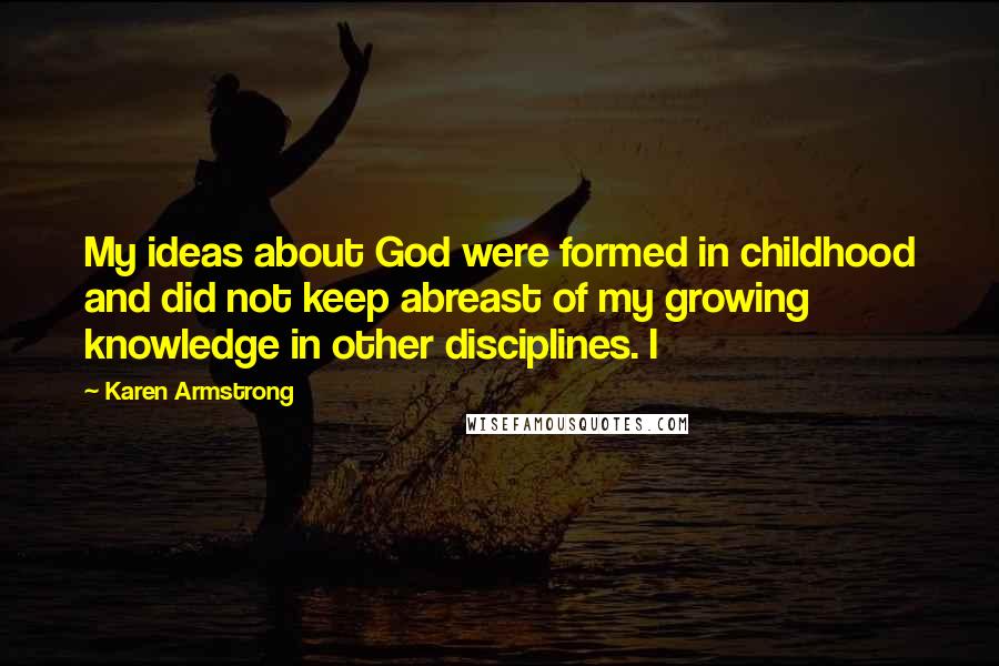 Karen Armstrong Quotes: My ideas about God were formed in childhood and did not keep abreast of my growing knowledge in other disciplines. I