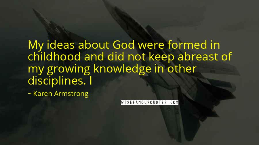 Karen Armstrong Quotes: My ideas about God were formed in childhood and did not keep abreast of my growing knowledge in other disciplines. I