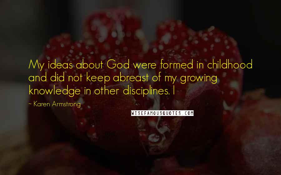 Karen Armstrong Quotes: My ideas about God were formed in childhood and did not keep abreast of my growing knowledge in other disciplines. I