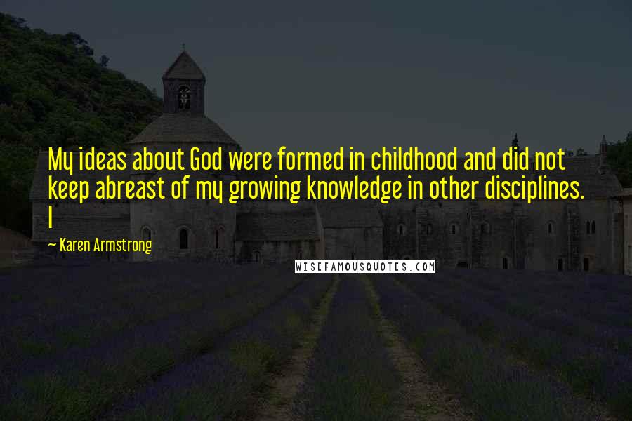 Karen Armstrong Quotes: My ideas about God were formed in childhood and did not keep abreast of my growing knowledge in other disciplines. I