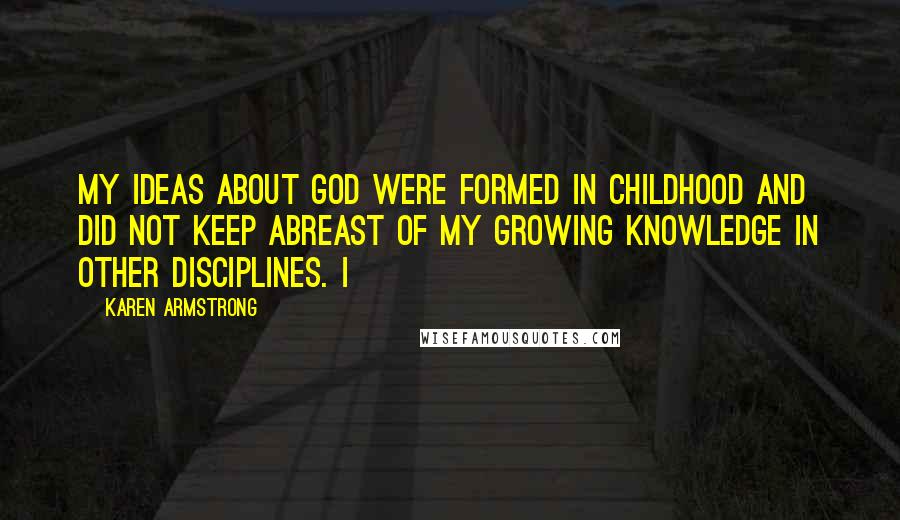 Karen Armstrong Quotes: My ideas about God were formed in childhood and did not keep abreast of my growing knowledge in other disciplines. I