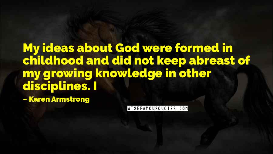 Karen Armstrong Quotes: My ideas about God were formed in childhood and did not keep abreast of my growing knowledge in other disciplines. I