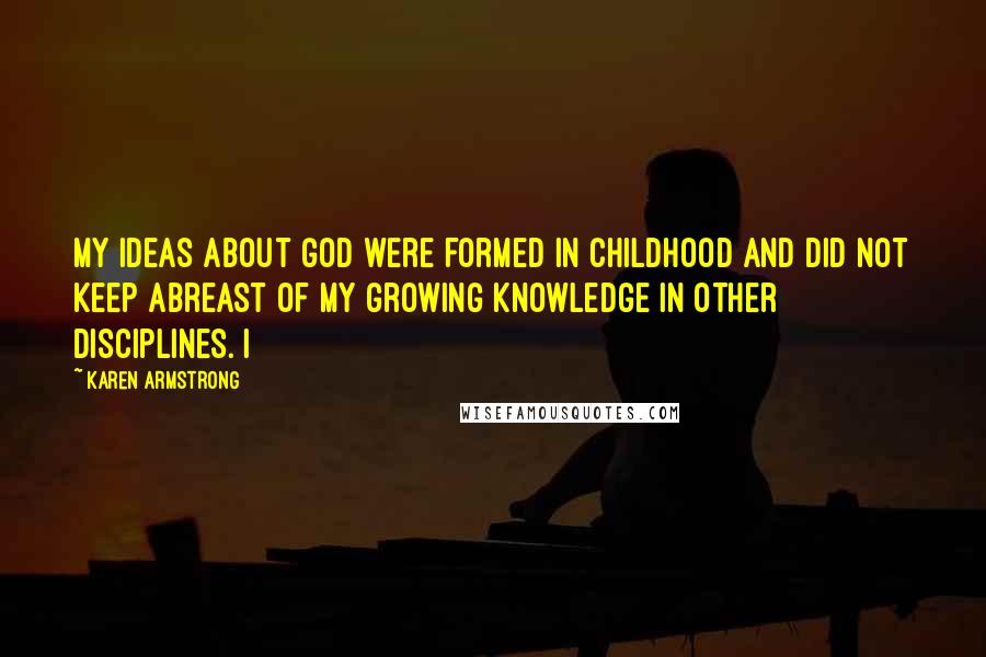 Karen Armstrong Quotes: My ideas about God were formed in childhood and did not keep abreast of my growing knowledge in other disciplines. I