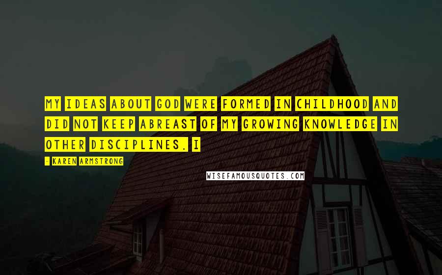 Karen Armstrong Quotes: My ideas about God were formed in childhood and did not keep abreast of my growing knowledge in other disciplines. I