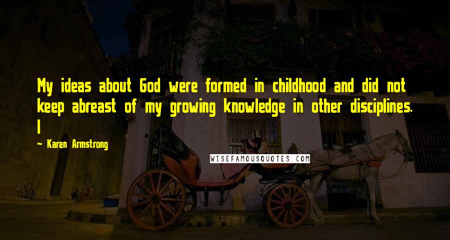 Karen Armstrong Quotes: My ideas about God were formed in childhood and did not keep abreast of my growing knowledge in other disciplines. I