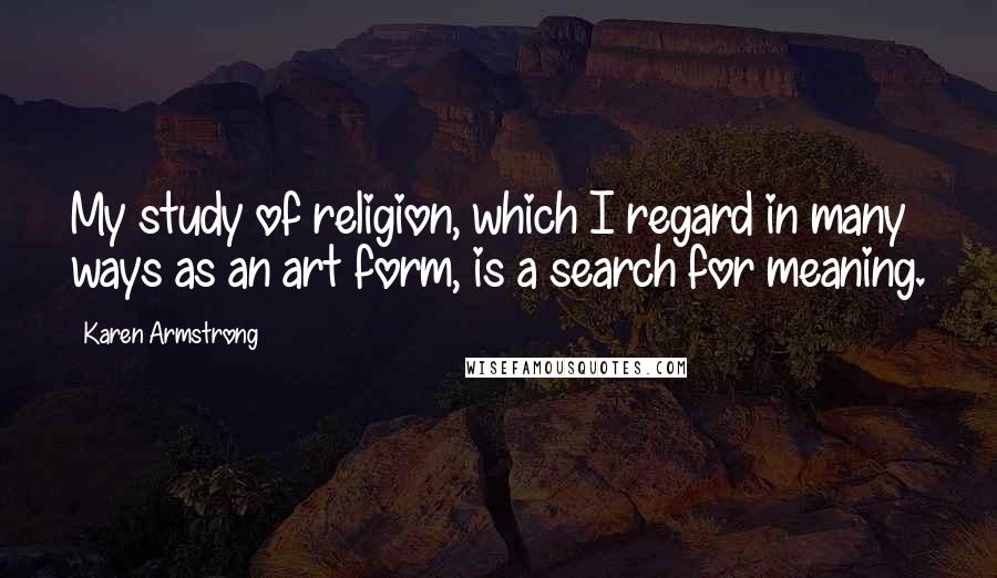 Karen Armstrong Quotes: My study of religion, which I regard in many ways as an art form, is a search for meaning.