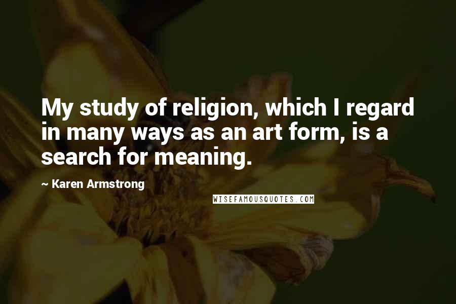 Karen Armstrong Quotes: My study of religion, which I regard in many ways as an art form, is a search for meaning.