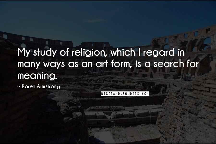 Karen Armstrong Quotes: My study of religion, which I regard in many ways as an art form, is a search for meaning.