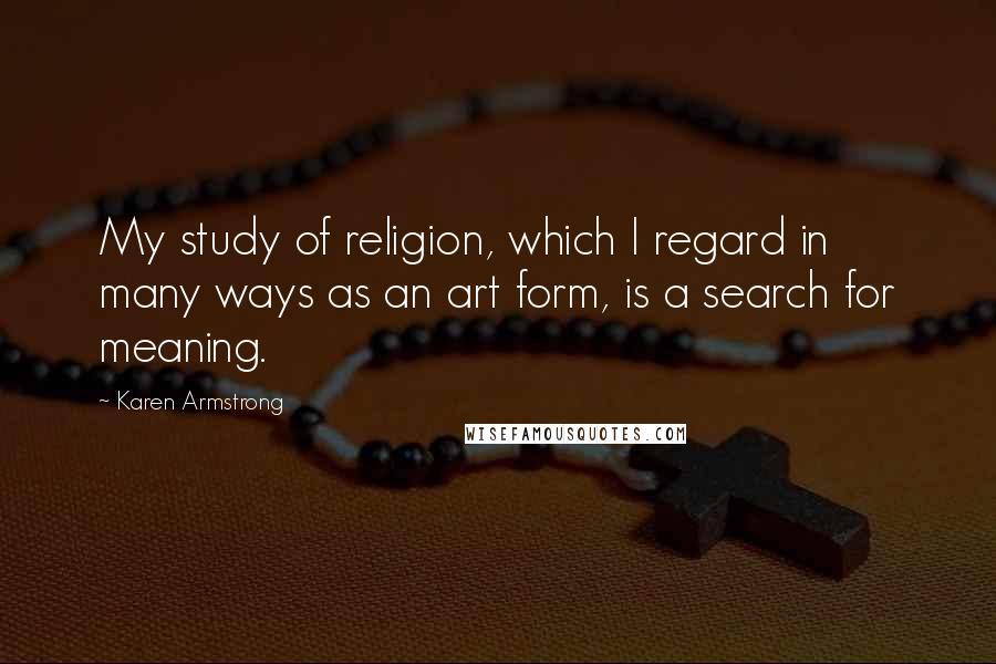 Karen Armstrong Quotes: My study of religion, which I regard in many ways as an art form, is a search for meaning.