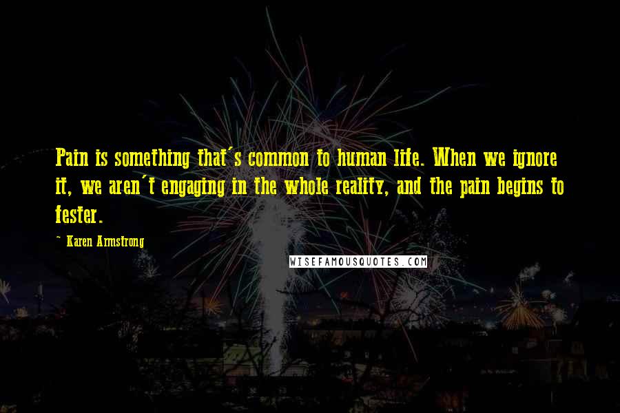 Karen Armstrong Quotes: Pain is something that's common to human life. When we ignore it, we aren't engaging in the whole reality, and the pain begins to fester.