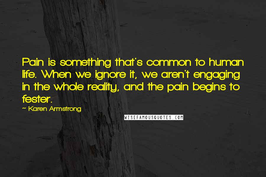 Karen Armstrong Quotes: Pain is something that's common to human life. When we ignore it, we aren't engaging in the whole reality, and the pain begins to fester.