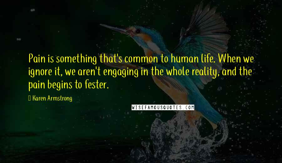 Karen Armstrong Quotes: Pain is something that's common to human life. When we ignore it, we aren't engaging in the whole reality, and the pain begins to fester.