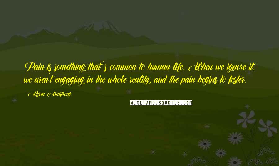 Karen Armstrong Quotes: Pain is something that's common to human life. When we ignore it, we aren't engaging in the whole reality, and the pain begins to fester.