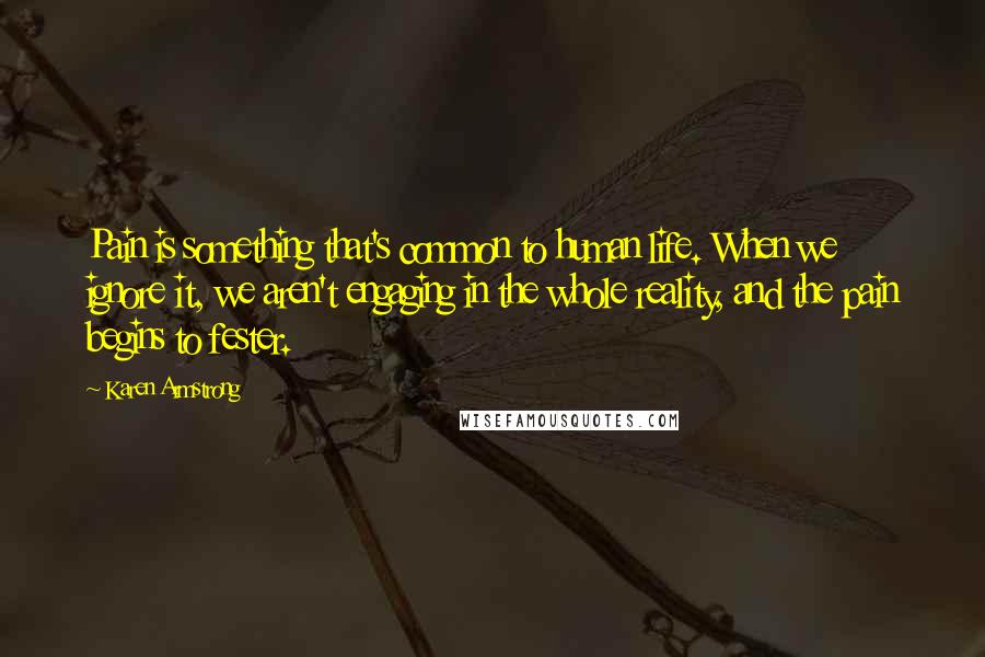 Karen Armstrong Quotes: Pain is something that's common to human life. When we ignore it, we aren't engaging in the whole reality, and the pain begins to fester.