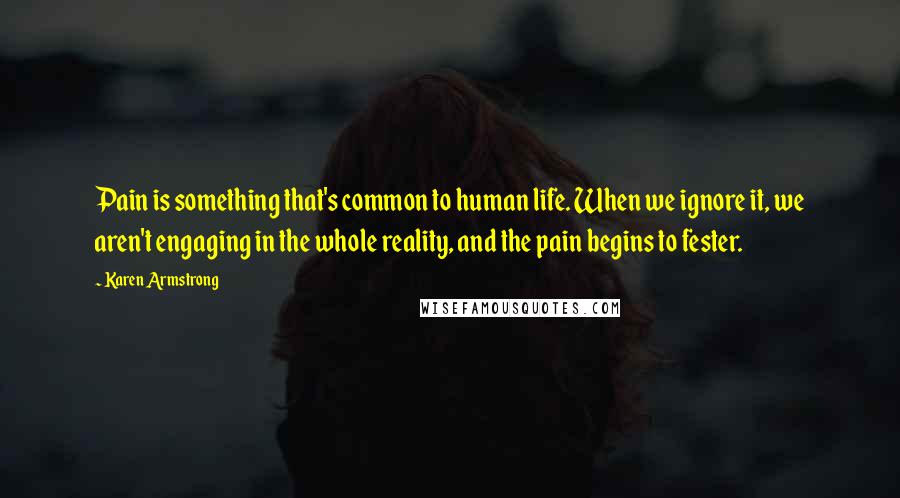 Karen Armstrong Quotes: Pain is something that's common to human life. When we ignore it, we aren't engaging in the whole reality, and the pain begins to fester.