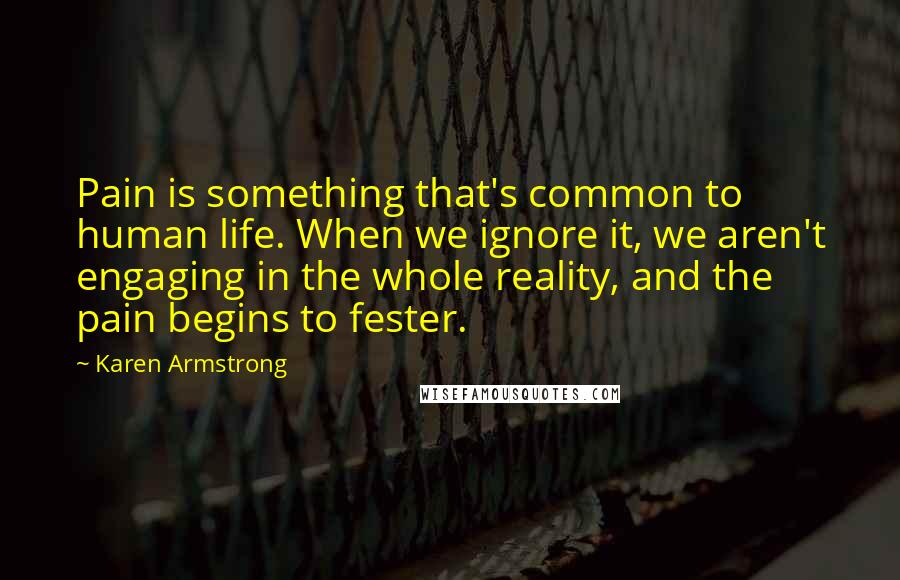 Karen Armstrong Quotes: Pain is something that's common to human life. When we ignore it, we aren't engaging in the whole reality, and the pain begins to fester.