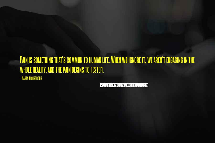 Karen Armstrong Quotes: Pain is something that's common to human life. When we ignore it, we aren't engaging in the whole reality, and the pain begins to fester.