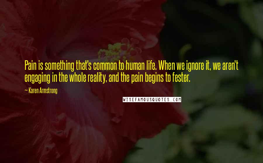 Karen Armstrong Quotes: Pain is something that's common to human life. When we ignore it, we aren't engaging in the whole reality, and the pain begins to fester.