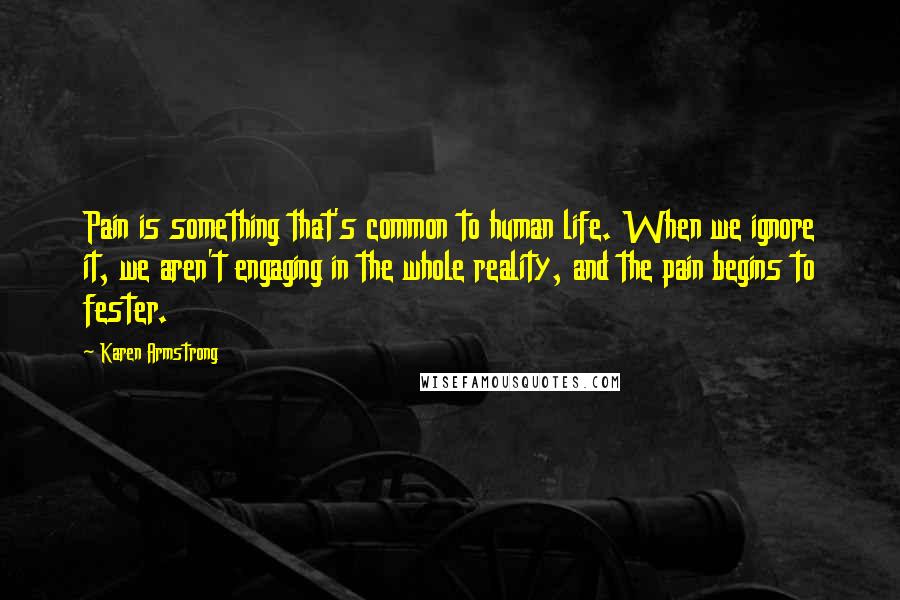 Karen Armstrong Quotes: Pain is something that's common to human life. When we ignore it, we aren't engaging in the whole reality, and the pain begins to fester.