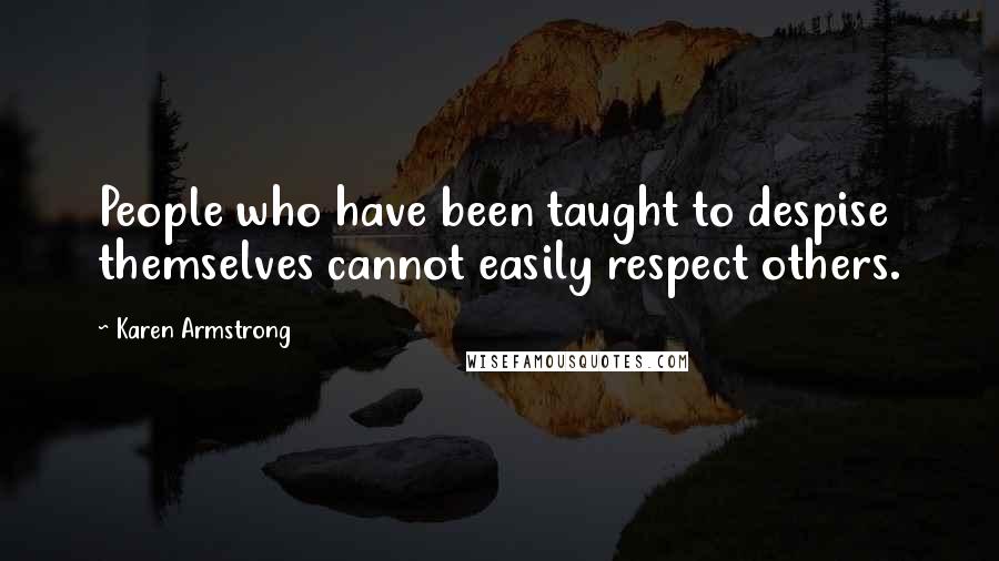 Karen Armstrong Quotes: People who have been taught to despise themselves cannot easily respect others.