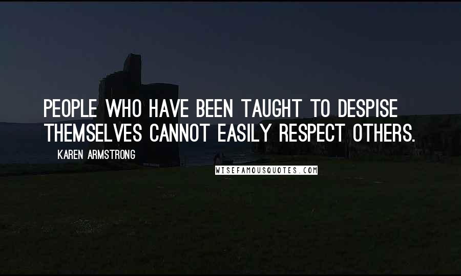 Karen Armstrong Quotes: People who have been taught to despise themselves cannot easily respect others.