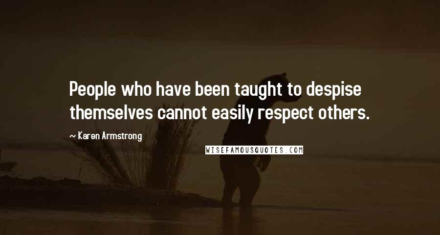 Karen Armstrong Quotes: People who have been taught to despise themselves cannot easily respect others.